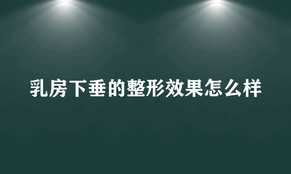 乳房下垂的整形效果怎么样