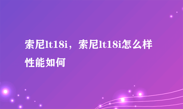 索尼lt18i，索尼lt18i怎么样性能如何