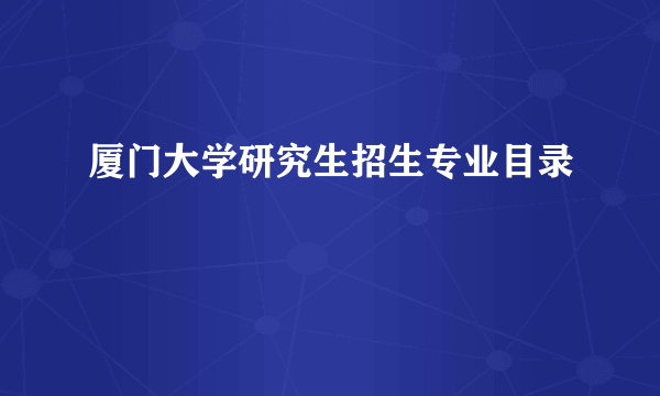 厦门大学研究生招生专业目录