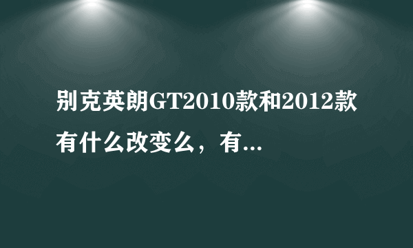 别克英朗GT2010款和2012款有什么改变么，有什么区别呢？