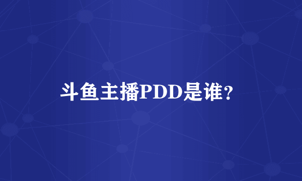 斗鱼主播PDD是谁？