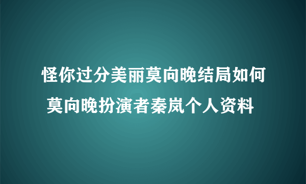 怪你过分美丽莫向晚结局如何 莫向晚扮演者秦岚个人资料