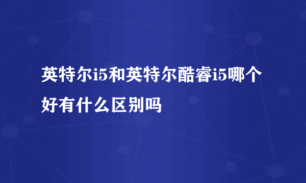 英特尔i5和英特尔酷睿i5哪个好有什么区别吗