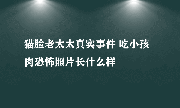 猫脸老太太真实事件 吃小孩肉恐怖照片长什么样