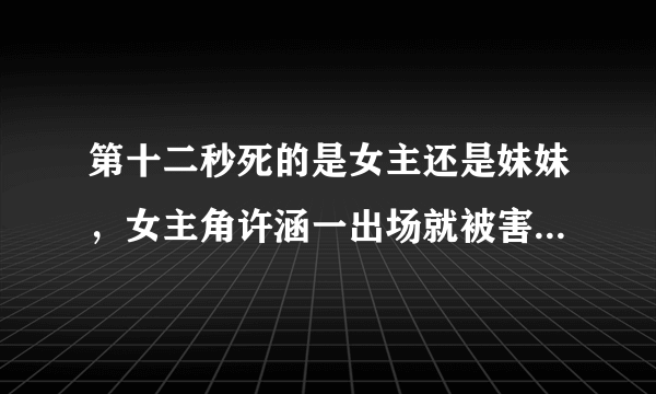 第十二秒死的是女主还是妹妹，女主角许涵一出场就被害-飞外网