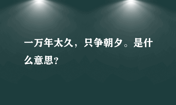 一万年太久，只争朝夕。是什么意思？