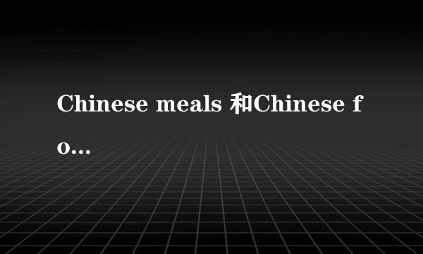 Chinese meals 和Chinese food区别在哪儿？