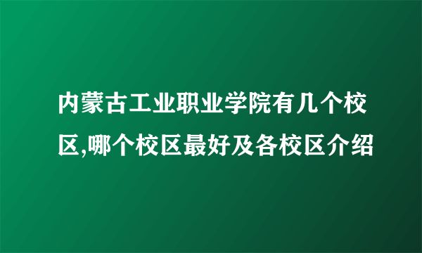 内蒙古工业职业学院有几个校区,哪个校区最好及各校区介绍 