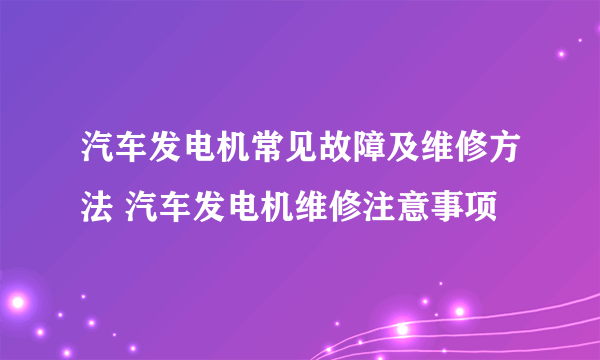 汽车发电机常见故障及维修方法 汽车发电机维修注意事项