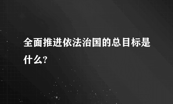 全面推进依法治国的总目标是什么?