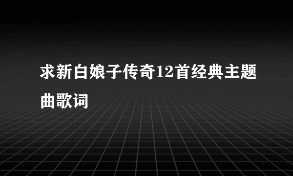 求新白娘子传奇12首经典主题曲歌词