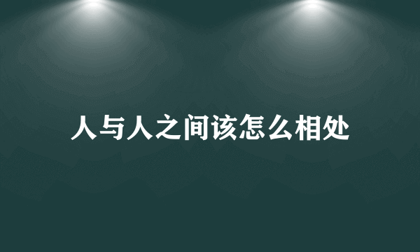 人与人之间该怎么相处