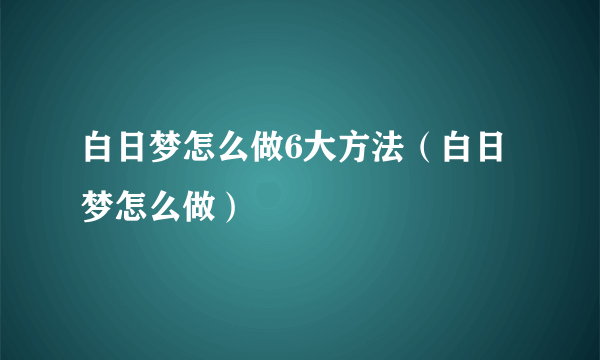 白日梦怎么做6大方法（白日梦怎么做）