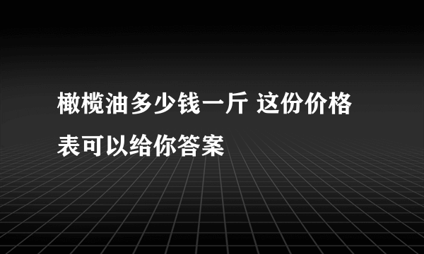 橄榄油多少钱一斤 这份价格表可以给你答案