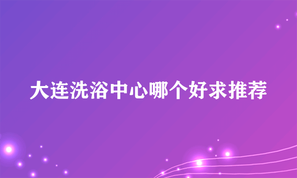 大连洗浴中心哪个好求推荐