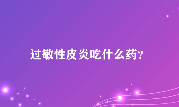 过敏性皮炎吃什么药？