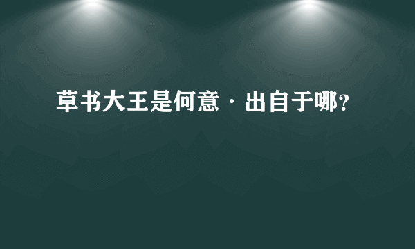 草书大王是何意·出自于哪？