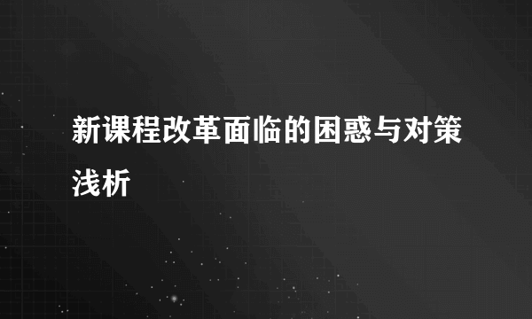 新课程改革面临的困惑与对策浅析