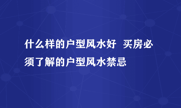 什么样的户型风水好  买房必须了解的户型风水禁忌