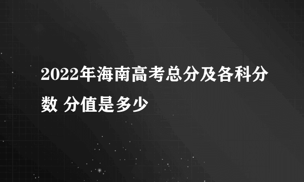 2022年海南高考总分及各科分数 分值是多少