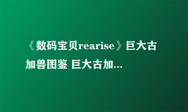 《数码宝贝rearise》巨大古加兽图鉴 巨大古加兽资料技能大全