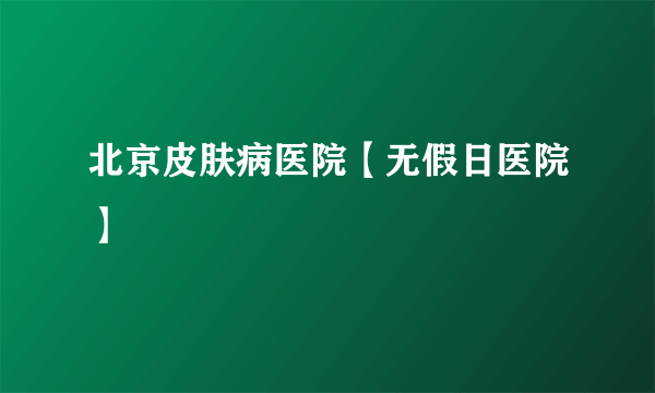 北京皮肤病医院【无假日医院】