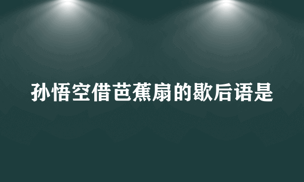 孙悟空借芭蕉扇的歇后语是