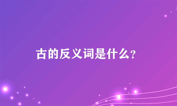 古的反义词是什么？