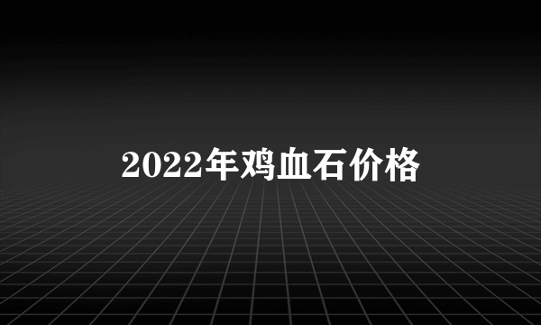 2022年鸡血石价格