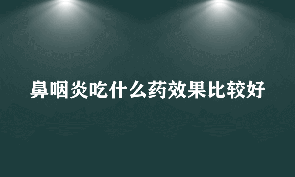 鼻咽炎吃什么药效果比较好