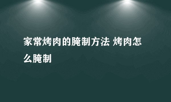 家常烤肉的腌制方法 烤肉怎么腌制