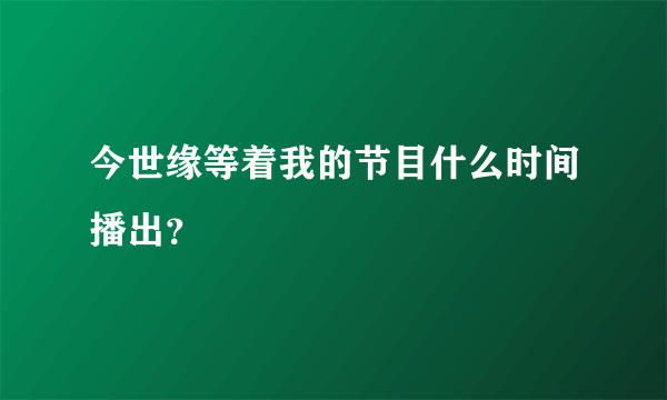 今世缘等着我的节目什么时间播出？