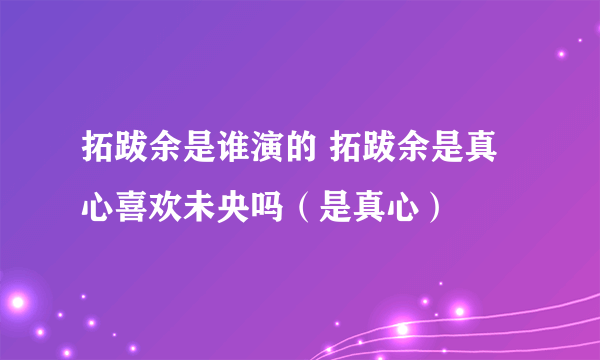 拓跋余是谁演的 拓跋余是真心喜欢未央吗（是真心）