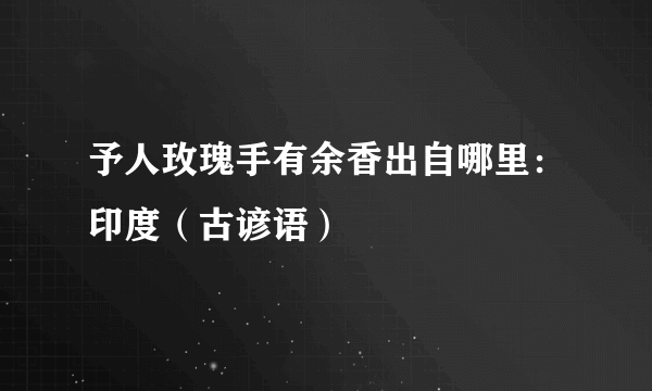 予人玫瑰手有余香出自哪里：印度（古谚语）