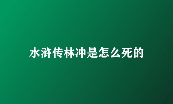 水浒传林冲是怎么死的