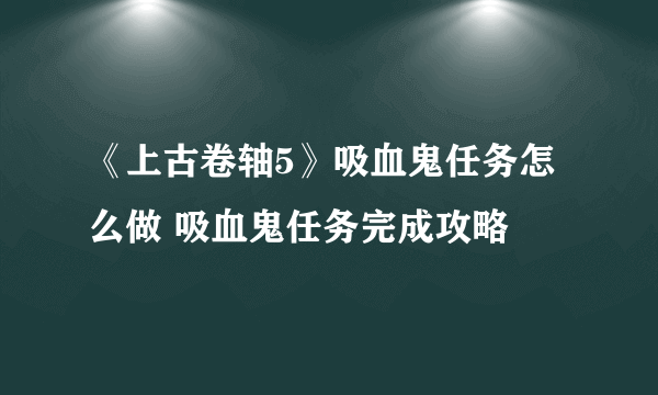 《上古卷轴5》吸血鬼任务怎么做 吸血鬼任务完成攻略