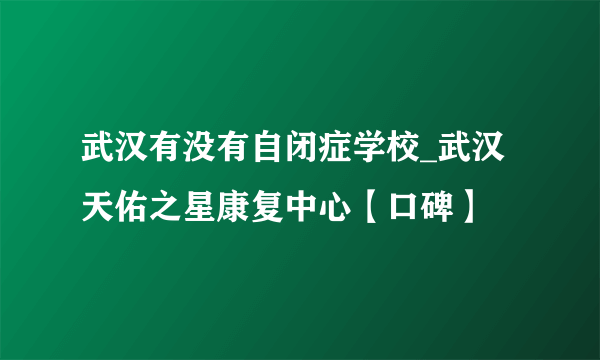 武汉有没有自闭症学校_武汉天佑之星康复中心【口碑】