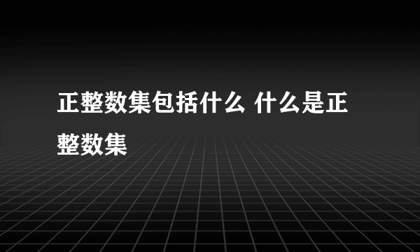 正整数集包括什么 什么是正整数集