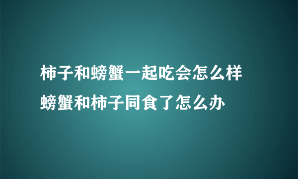 柿子和螃蟹一起吃会怎么样 螃蟹和柿子同食了怎么办