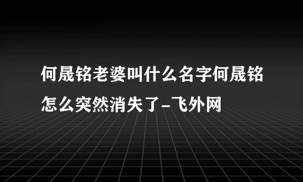 何晟铭老婆叫什么名字何晟铭怎么突然消失了-飞外网