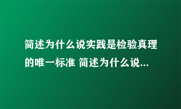 简述为什么说实践是检验真理的唯一标准 简述为什么说实践是检验真理的唯一标准