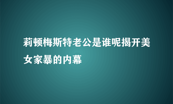 莉顿梅斯特老公是谁呢揭开美女家暴的内幕