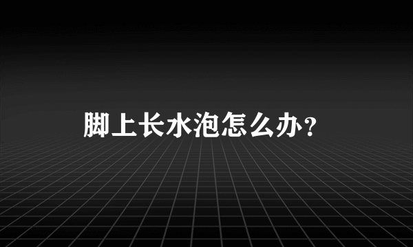 脚上长水泡怎么办？