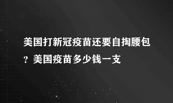 美国打新冠疫苗还要自掏腰包？美国疫苗多少钱一支