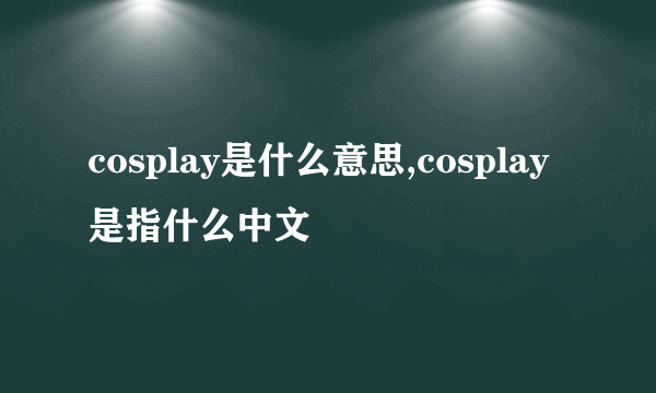 cosplay是什么意思,cosplay是指什么中文