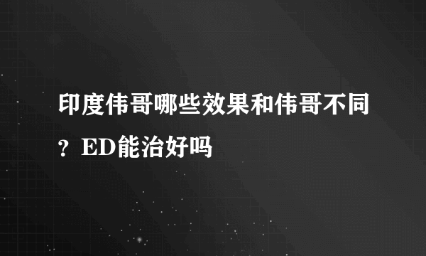 印度伟哥哪些效果和伟哥不同？ED能治好吗