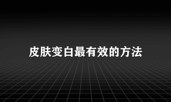 皮肤变白最有效的方法