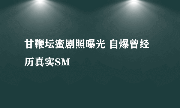 甘鞭坛蜜剧照曝光 自爆曾经历真实SM