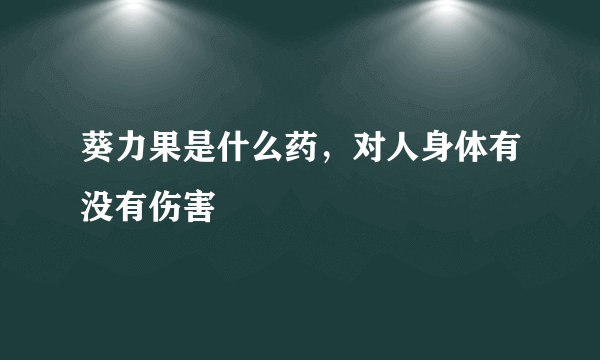 葵力果是什么药，对人身体有没有伤害