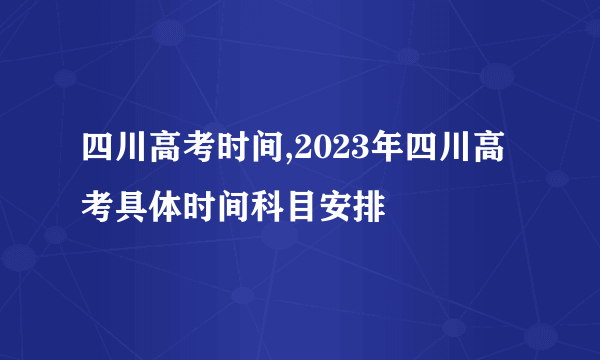 四川高考时间,2023年四川高考具体时间科目安排